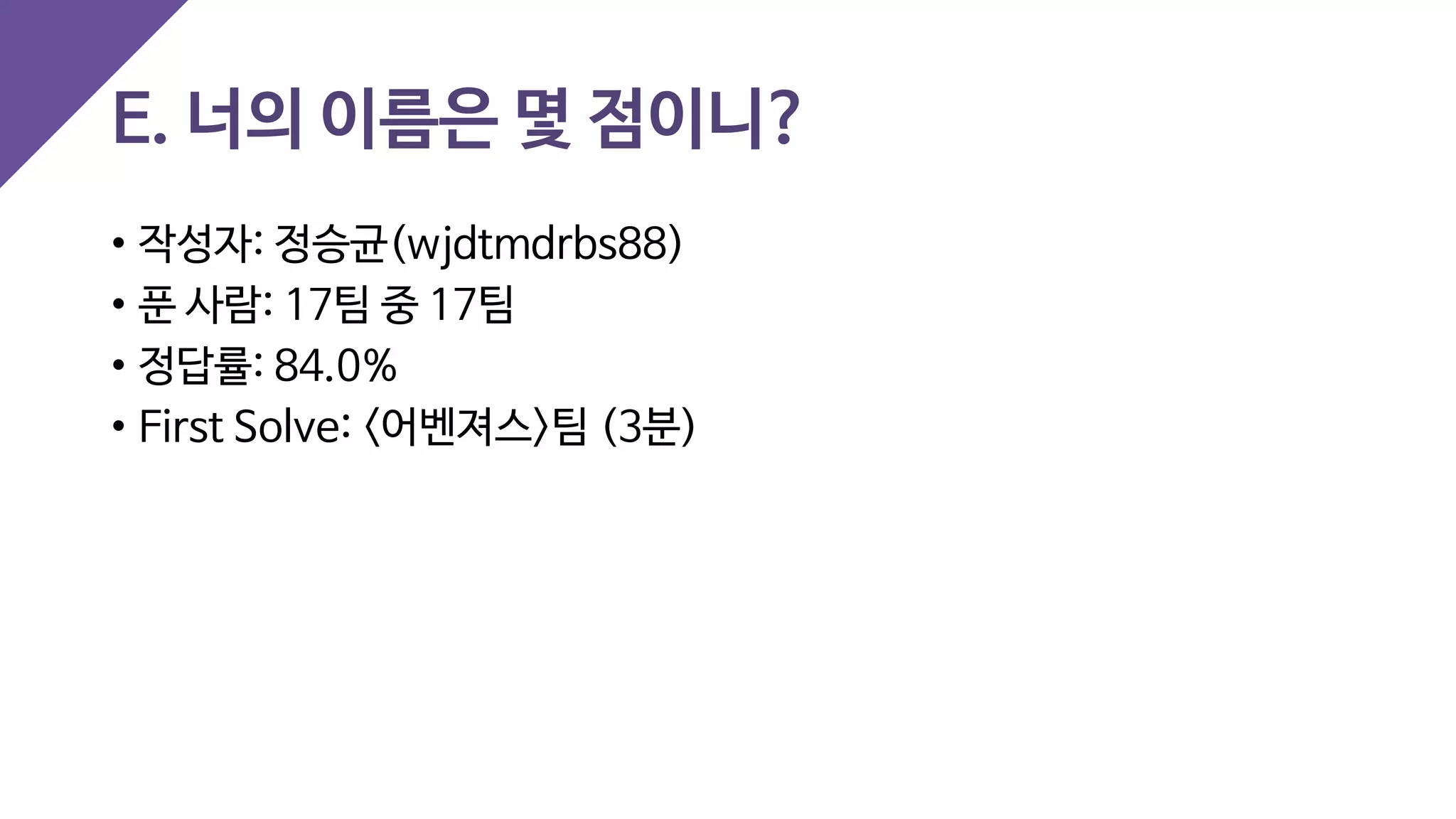 E. 너의 이름은 몇 점이니?
• 작성자: 정승균(wjdtmdrbs88)
• 푼 사람: 17팀 중 17팀
• 정답률: 84.0%
• First Solve: <어벤져스>팀 (3분)
 