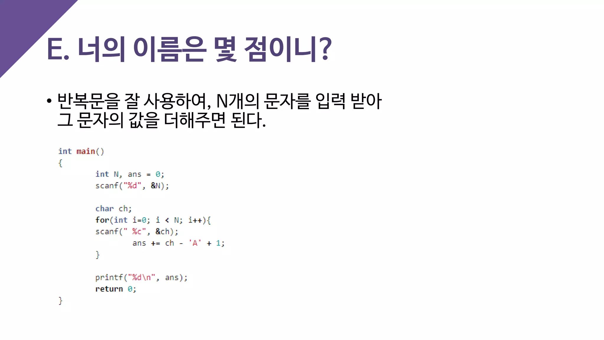 E. 너의 이름은 몇 점이니?
• 반복문을 잘 사용하여, N개의 문자를 입력 받아
그 문자의 값을 더해주면 된다.
 