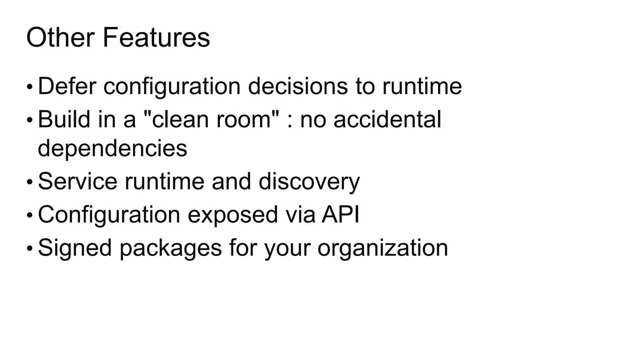 Other Features
• Defer configuration decisions to runtime
• Build in a "clean room" : no accidental
dependencies
• Service runtime and discovery
• Configuration exposed via API
• Signed packages for your organization
 