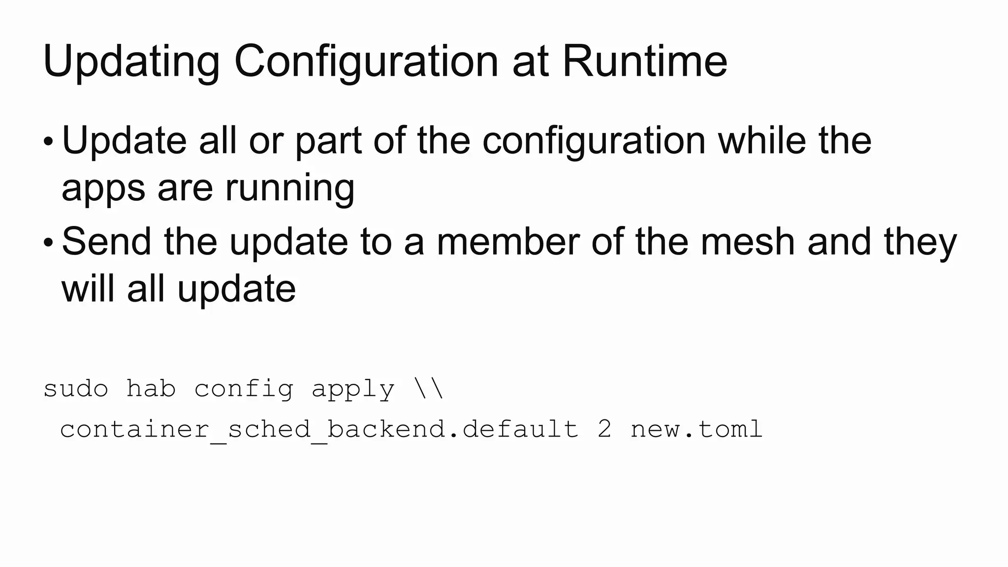Updating Configuration at Runtime
• Update all or part of the configuration while the
apps are running
• Send the update to a member of the mesh and they
will all update
sudo hab config apply 
container_sched_backend.default 2 new.toml
 