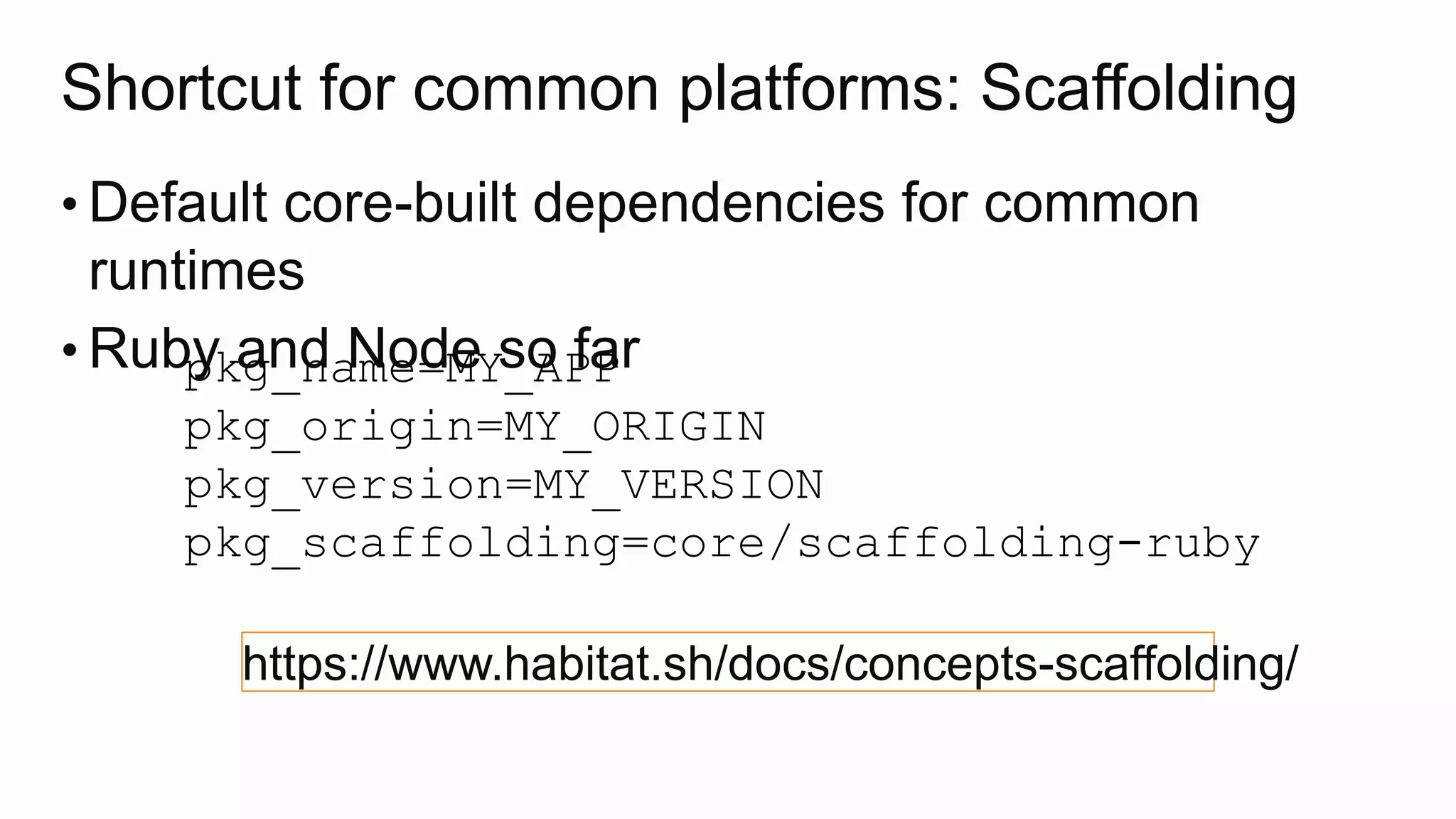 Shortcut for common platforms: Scaffolding
• Default core-built dependencies for common
runtimes
• Ruby and Node so farpkg_name=MY_APP
pkg_origin=MY_ORIGIN
pkg_version=MY_VERSION
pkg_scaffolding=core/scaffolding-ruby
https://www.habitat.sh/docs/concepts-scaffolding/
 