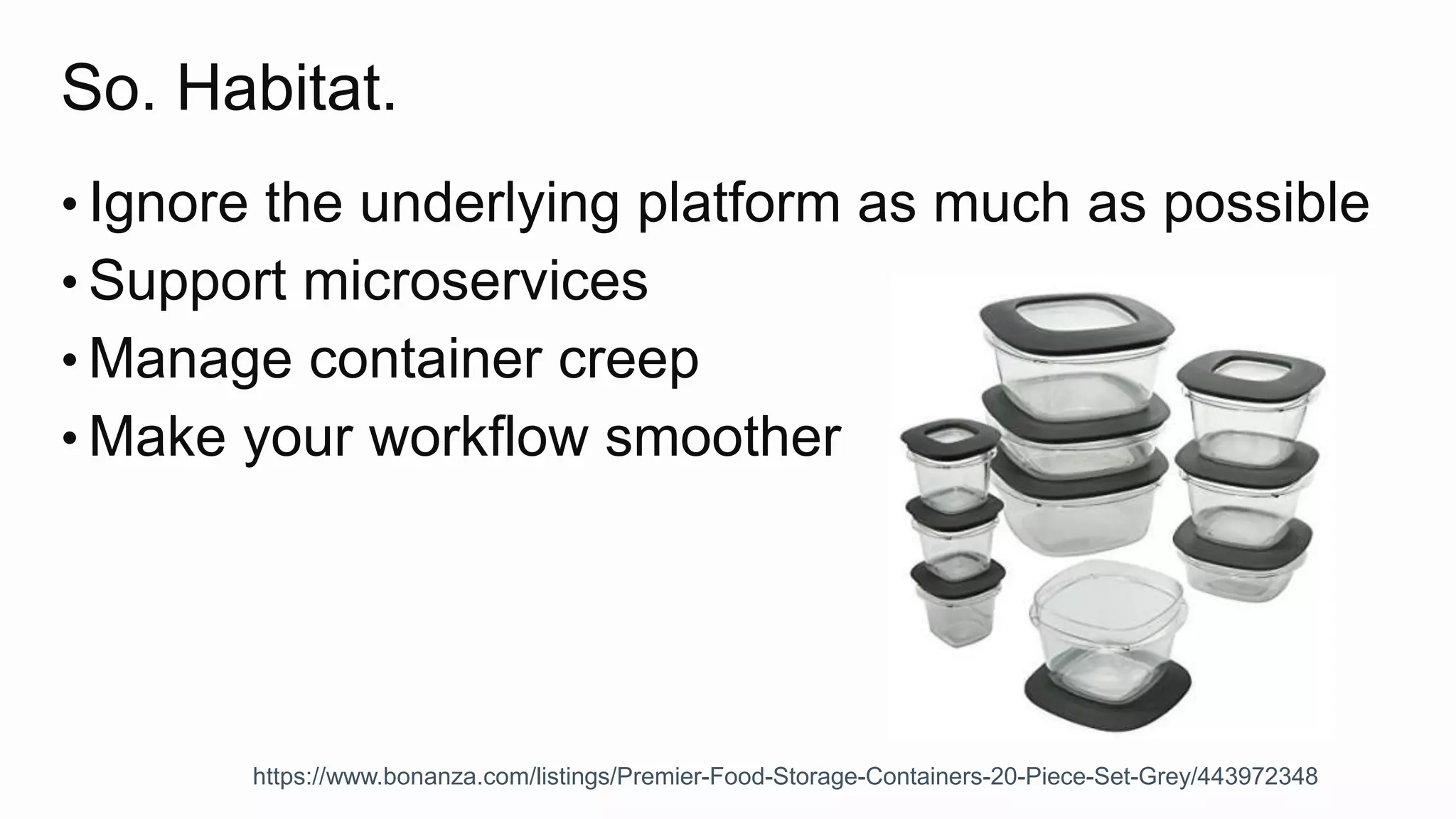 So. Habitat.
• Ignore the underlying platform as much as possible
• Support microservices
• Manage container creep
• Make your workflow smoother
https://www.bonanza.com/listings/Premier-Food-Storage-Containers-20-Piece-Set-Grey/443972348
 