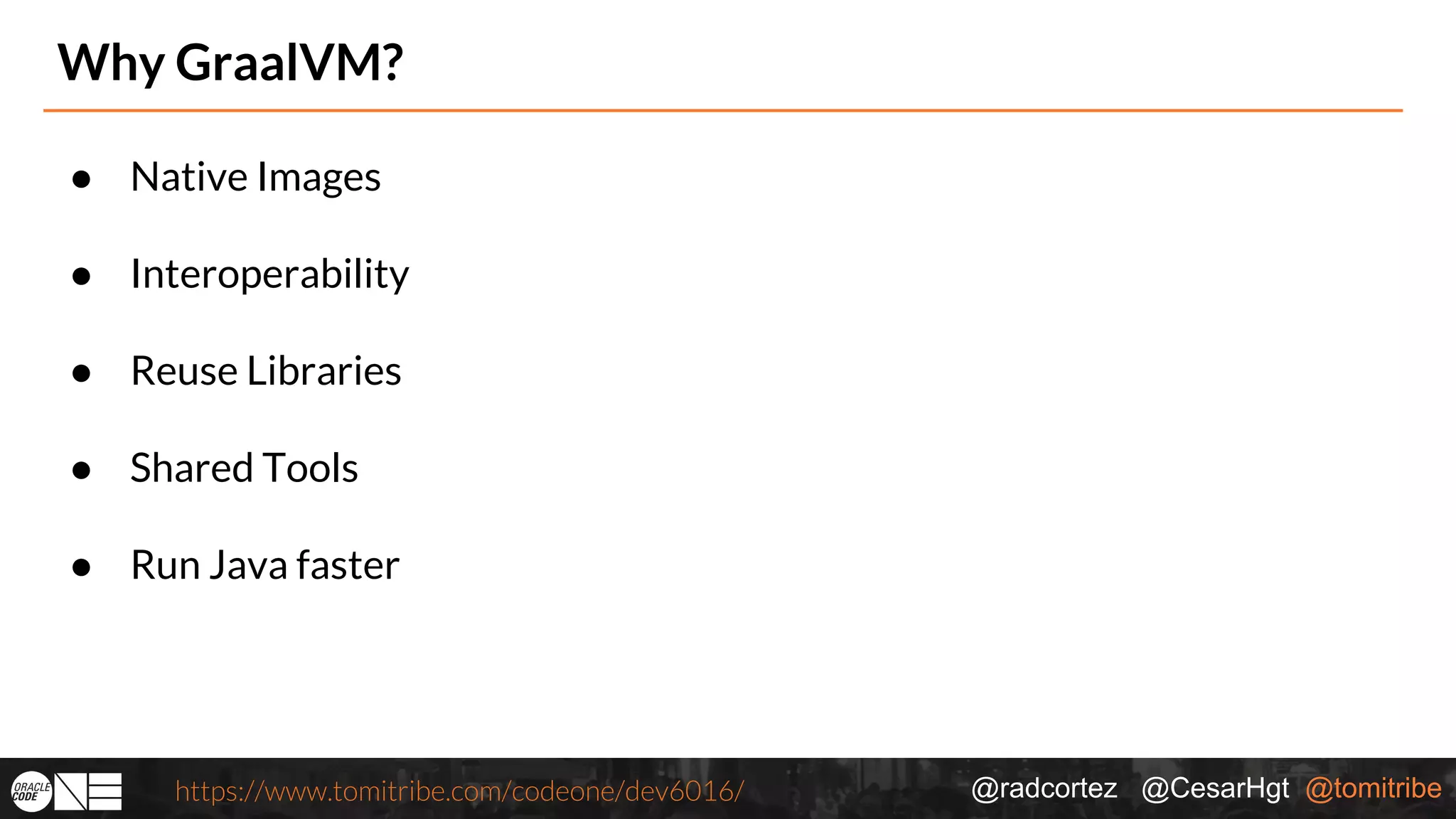 @radcortez @CesarHgt @tomitribehttps://www.tomitribe.com/codeone/dev6016/ Why GraalVM? ● Native Images ● Interoperability ● Reuse Libraries ● Shared Tools ● Run Java faster 