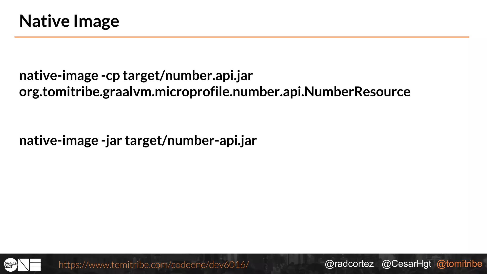 @radcortez @CesarHgt @tomitribehttps://www.tomitribe.com/codeone/dev6016/ Native Image native-image -cp target/number.api.jar org.tomitribe.graalvm.microprofile.number.api.NumberResource native-image -jar target/number-api.jar 