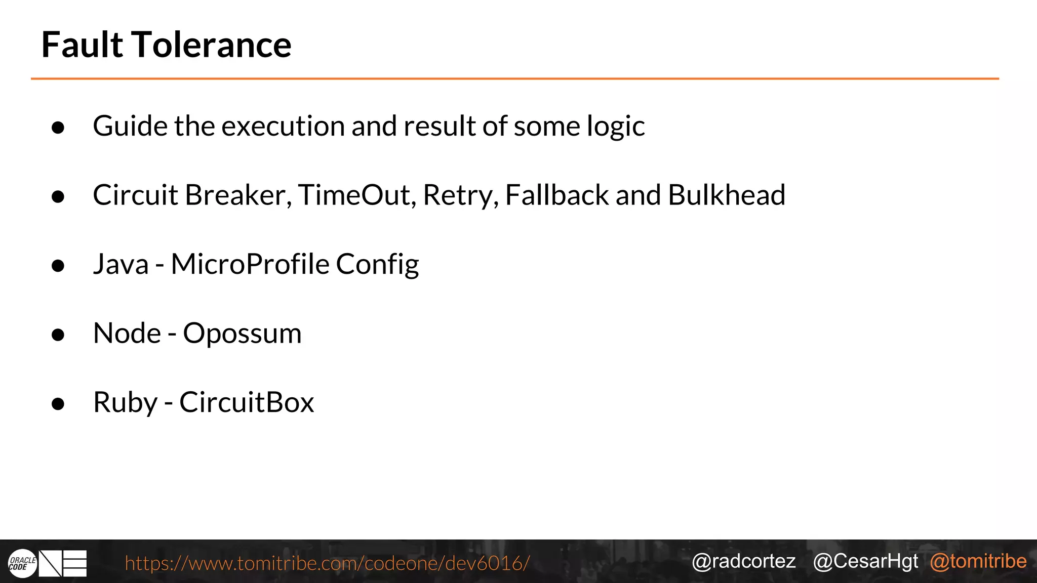 @radcortez @CesarHgt @tomitribehttps://www.tomitribe.com/codeone/dev6016/ Fault Tolerance ● Guide the execution and result of some logic ● Circuit Breaker, TimeOut, Retry, Fallback and Bulkhead ● Java - MicroProfile Config ● Node - Opossum ● Ruby - CircuitBox 