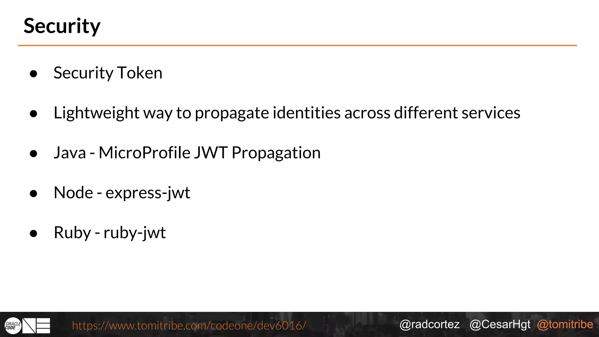@radcortez @CesarHgt @tomitribehttps://www.tomitribe.com/codeone/dev6016/ Security ● Security Token ● Lightweight way to propagate identities across different services ● Java - MicroProfile JWT Propagation ● Node - express-jwt ● Ruby - ruby-jwt 