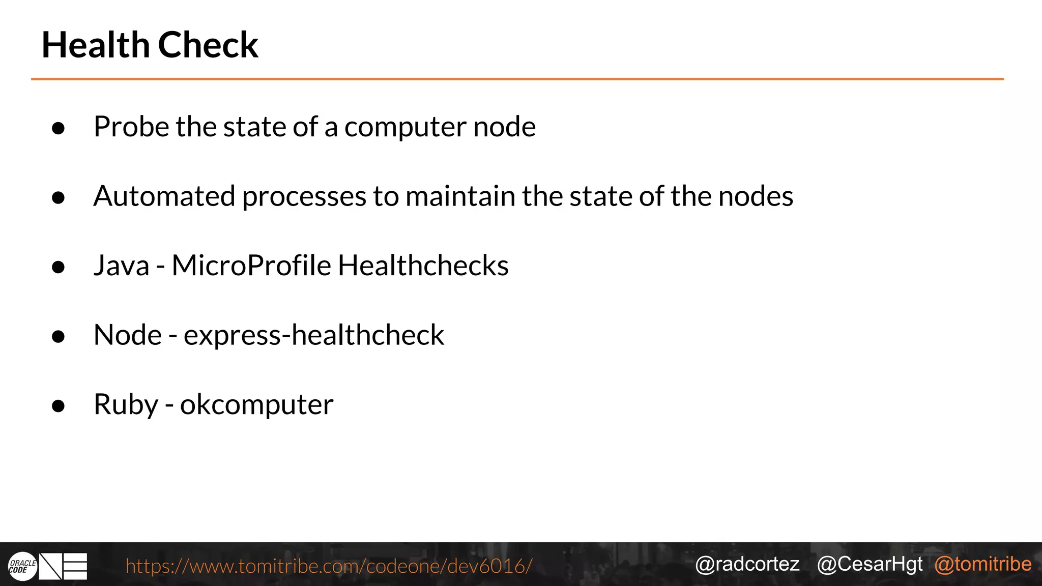 @radcortez @CesarHgt @tomitribehttps://www.tomitribe.com/codeone/dev6016/ Health Check ● Probe the state of a computer node ● Automated processes to maintain the state of the nodes ● Java - MicroProfile Healthchecks ● Node - express-healthcheck ● Ruby - okcomputer 