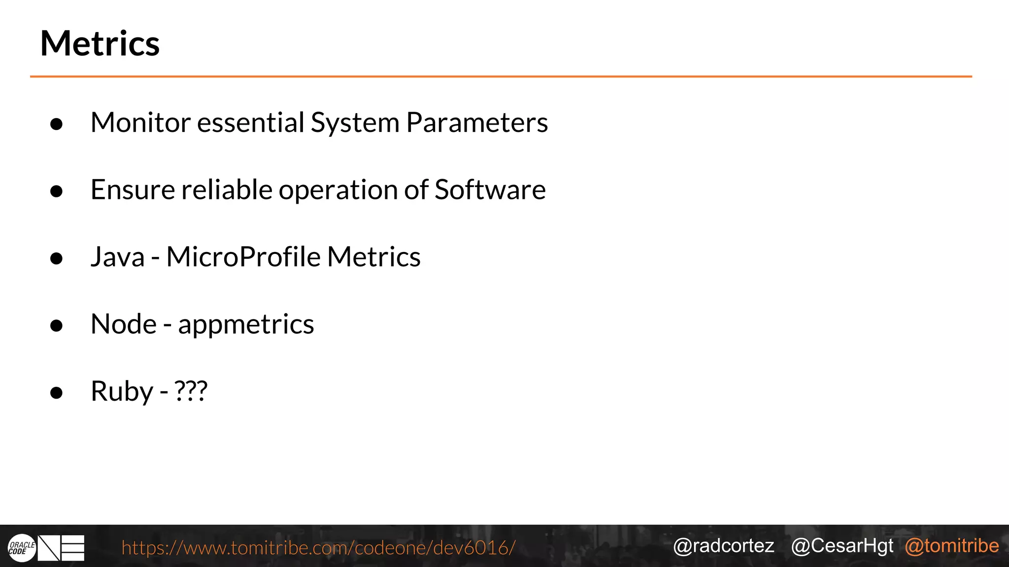 @radcortez @CesarHgt @tomitribehttps://www.tomitribe.com/codeone/dev6016/ Metrics ● Monitor essential System Parameters ● Ensure reliable operation of Software ● Java - MicroProfile Metrics ● Node - appmetrics ● Ruby - ??? 