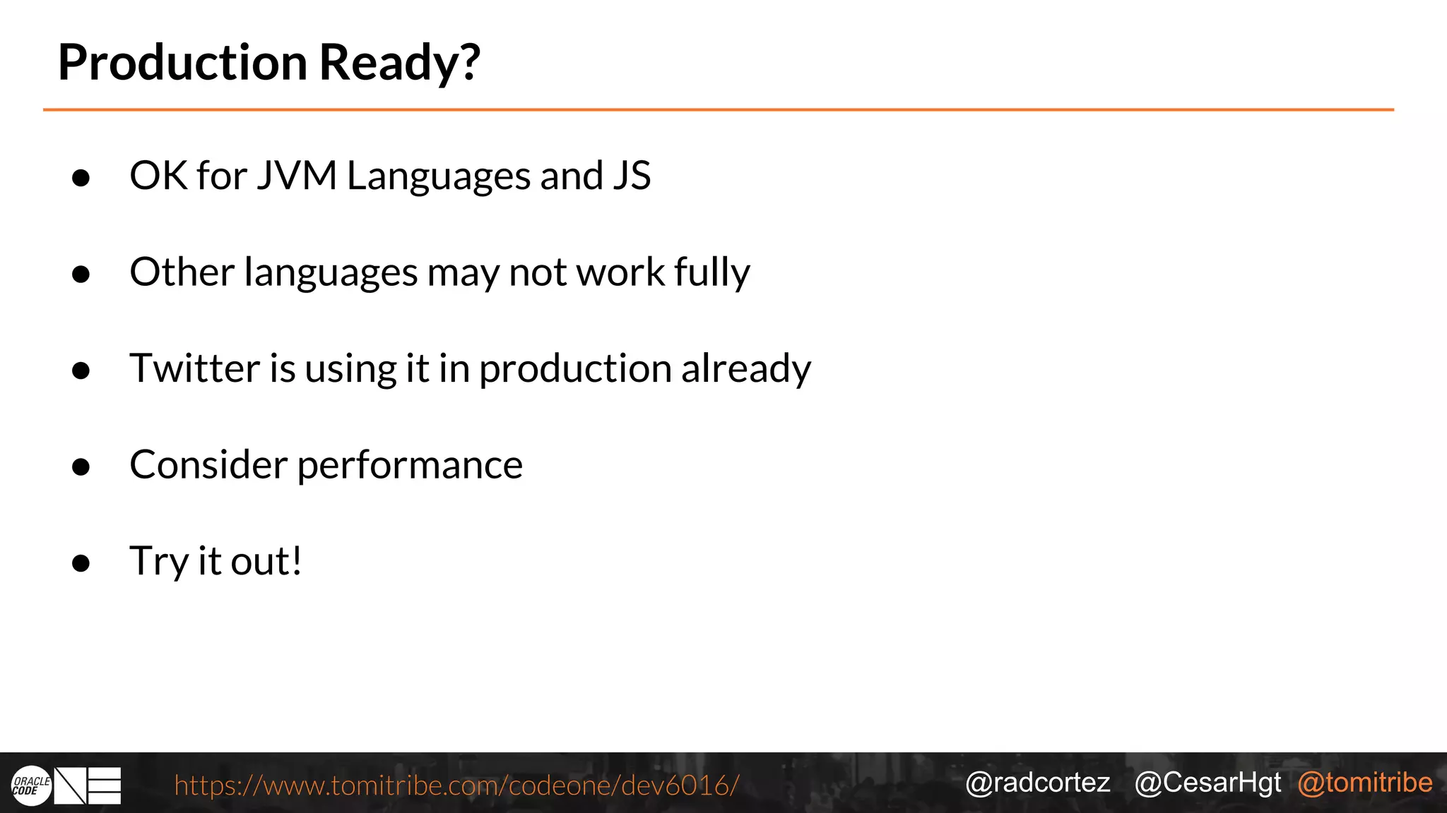 @radcortez @CesarHgt @tomitribehttps://www.tomitribe.com/codeone/dev6016/ Production Ready? ● OK for JVM Languages and JS ● Other languages may not work fully ● Twitter is using it in production already ● Consider performance ● Try it out! 