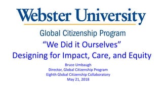 “We Did it Ourselves”
Designing for Impact, Care, and Equity
Bruce Umbaugh
Director, Global Citizenship Program
Eighth Global Citizenship Collaboratory
May 21, 2018
 