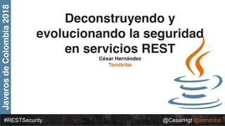 JaverosdeColombia2018
#RESTSecurity @CesarHgt @tomitribe
Deconstruyendo y
evolucionando la seguridad
en servicios REST
César Hernández
Tomitribe
 