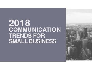 2018
COMMUNICATION
TRENDS FOR
SMALL BUSINESS
 