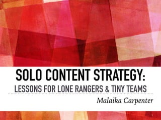 SOLO CONTENT STRATEGY:
LESSONS FOR LONE RANGERS & TINY TEAMS
Malaika Carpenter
1
 