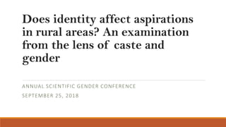 Does identity affect aspirations
in rural areas? An examination
from the lens of caste and
gender
ANNUAL SCIENTIFIC GENDER CONFERENCE
SEPTEMBER 25, 2018
 