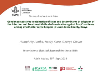 Gender perspectives in estimation of rates and determinants of adoption of
the Infection and Treatment Method of vaccination against East Coast fever
among smallholder cattle keepers in Uasin-Gishu County, Kenya
Humphrey Jumba, Henry Kiara, George Owuor
International Livestock Research Institute (ILRI)
Addis Ababa, 25th Sept 2018
 