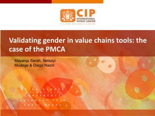 C G I A R G E N D E R
S C I E N T I F I C
C O N F E R E N C E
S e p t e m b e r 2 0 1 8 ,
A d d i s A b a b a
Validating gender in value chains tools: the
case of the PMCA
Mayanja Sarah, Netsayi
Mudege & Diego Naziri
 