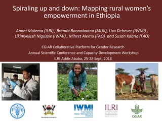 Spiraling up and down: Mapping rural women’s
empowerment in Ethiopia
Annet Mulema (ILRI) , Brenda Boonabaana (MUK), Liza Debevec (IWMI) ,
Likimyelesh Nigussie (IWMI) , Mihret Alemu (FAO) and Susan Kaaria (FAO)
CGIAR Collaborative Platform for Gender Research
Annual Scientific Conference and Capacity Development Workshop
ILRI-Addis Ababa, 25-28 Sept, 2018
 