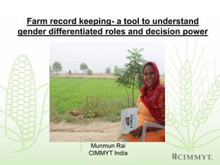 Farm record keeping- a tool to understand
gender differentiated roles and decision power
Munmun Rai
CIMMYT India
 