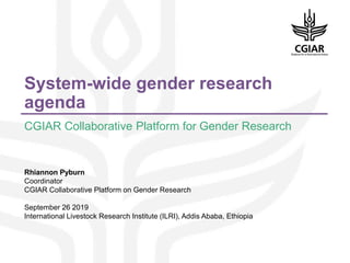 System-wide gender research
agenda
CGIAR Collaborative Platform for Gender Research
Rhiannon Pyburn
Coordinator
CGIAR Collaborative Platform on Gender Research
September 26 2019
International Livestock Research Institute (ILRI), Addis Ababa, Ethiopia
 