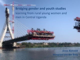 Bridging gender and youth studies
learning from rural young women and
men in Central Uganda
Anne Rietveld
Margreet van der Burg
 