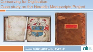 Conserving for Digitisation:
Case study on the Heraldic Manuscripts Project
Louise O’CONNOR Élodie LEVEQUE
 
