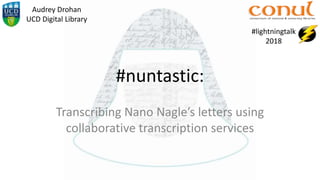 #nuntastic:
Transcribing Nano Nagle’s letters using
collaborative transcription services
#lightningtalk
2018
Audrey Drohan
UCD Digital Library
 