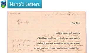 Nano’s Letters
Dear Miss
I had the pleasure of receiving
y’ kind favor, and hope my last letter, has convinc’d
you that it...