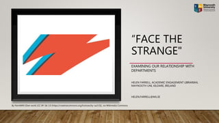 “FACE THE
STRANGE"
EXAMINING OUR RELATIONSHIP WITH
DEPARTMENTS
HELEN FARRELL, ACADEMIC ENGAGEMENT LIBRARIAN,
MAYNOOTH UNI, KILDARE, IRELAND
HELEN.FARRELL@MU.IE
By FerniiMM (Own work) [CC BY-SA 3.0 (https://creativecommons.org/licenses/by-sa/3.0)], via Wikimedia Commons
 