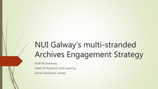 NUI Galway’s multi-stranded
Archives Engagement Strategy
Niall McSweeney
Head Of Research and Learning
James Hardiman Library
 