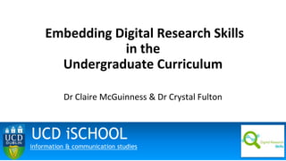 Embedding Digital Research Skills
in the
Undergraduate Curriculum
Dr Claire McGuinness & Dr Crystal Fulton
UCD iSCHOOL
information & communication studies
 