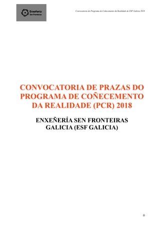 Convocatoria do Programa de Coñecemento da Realidade de ESF Galicia 2018
0
CONVOCATORIA DE PRAZAS DO
PROGRAMA DE COÑECEMENTO
DA REALIDADE (PCR) 2018
ENXEÑERÍA SEN FRONTEIRAS
GALICIA (ESF GALICIA)
 