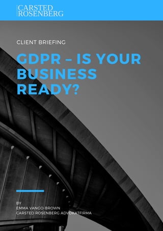 CLIENT BRIEFING
GDPR – IS YOUR
BUSINESS
READY?
BY
EMMA VANGO-BROWN
CARSTED ROSENBERG ADVOKATFIRMA
 