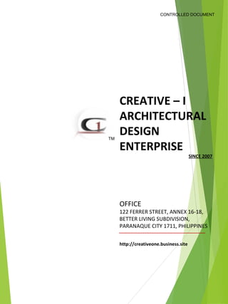 CREATIVE – I
ARCHITECTURAL
DESIGN
ENTERPRISE
SINCE 2007
CONTROLLED DOCUMENT
http://creativeone.business.site
TM
OFFICE
122 FERRER STREET, ANNEX 16-18,
BETTER LIVING SUBDIVISION,
PARANAQUE CITY 1711, PHILIPPINES
 