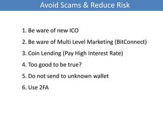 Avoid Scams & Reduce Risk
1. Be ware of new ICO
2. Be ware of Multi Level Marketing (BitConnect)
3. Coin Lending (Pay High Interest Rate)
4. Too good to be true?
5. Do not send to unknown wallet
6. Use 2FA
 