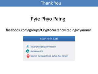 Thank You
stevenphyo@bagantrade.com
09254 880 100
No.253, Damasati Road, Bahan Tsp, Yangon
Bagan Hub Co.,Ltd
facebook.com/groups/CryptocurrencyTradingMyanmar
Pyie Phyo Paing
 