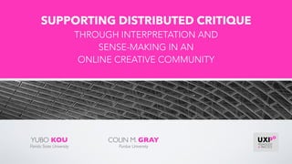 YUBO KOU
Florida State University
SUPPORTING DISTRIBUTED CRITIQUE 
THROUGH INTERPRETATION AND  
SENSE-MAKING IN AN  
ONLINE CREATIVE COMMUNITY
COLIN M. GRAY
Purdue University
 