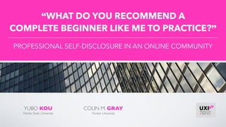 YUBO KOU
Florida State University
“WHAT DO YOU RECOMMEND A  
COMPLETE BEGINNER LIKE ME TO PRACTICE?”
PROFESSIONAL SELF-DISCLOSURE IN AN ONLINE COMMUNITY
COLIN M. GRAY
Purdue University
 