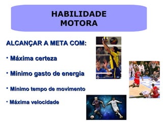HABILIDADE
MOTORA
ALCANÇAR A META COM:ALCANÇAR A META COM:
• Máxima certezaMáxima certeza
• Mínimo gasto de energiaMínimo gasto de energia
• Mínimo tempo de movimentoMínimo tempo de movimento
• Máxima velocidadeMáxima velocidade
 