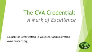 The CVA Credential:
A Mark of Excellence
Council for Certification in Volunteer Administration
www.cvacert.org
 