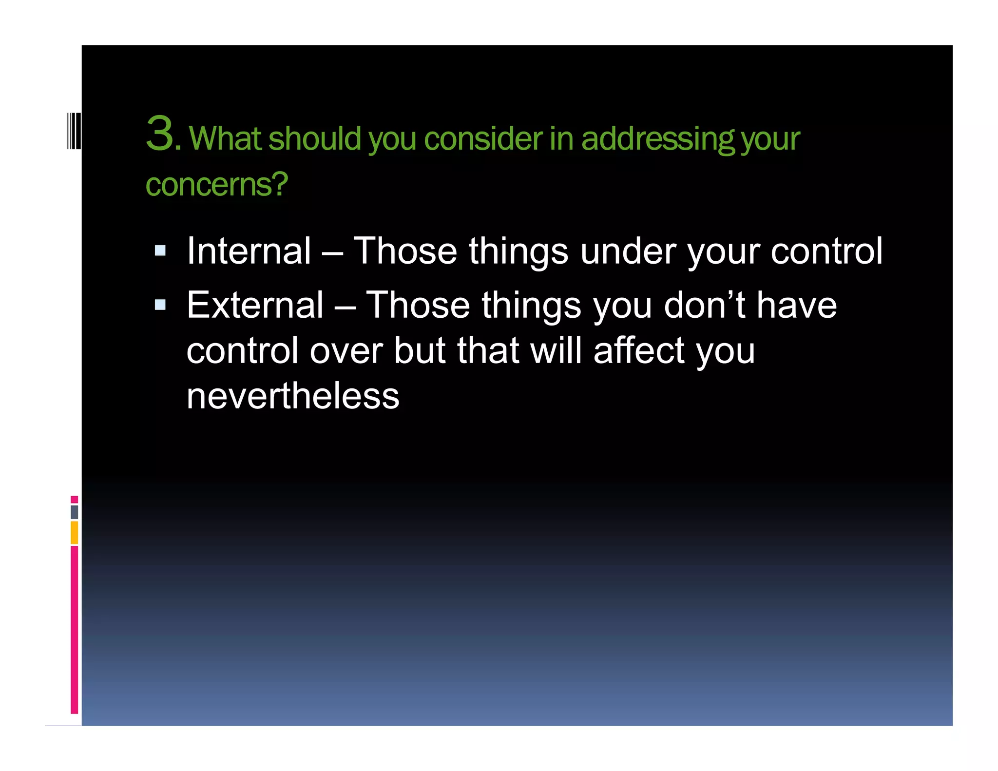 3. What should you consider in addressing your
concerns?
 Internal – Those things under your control
 External – Those things you don’t have
control over but that will affect you
neverthelessnevertheless
 