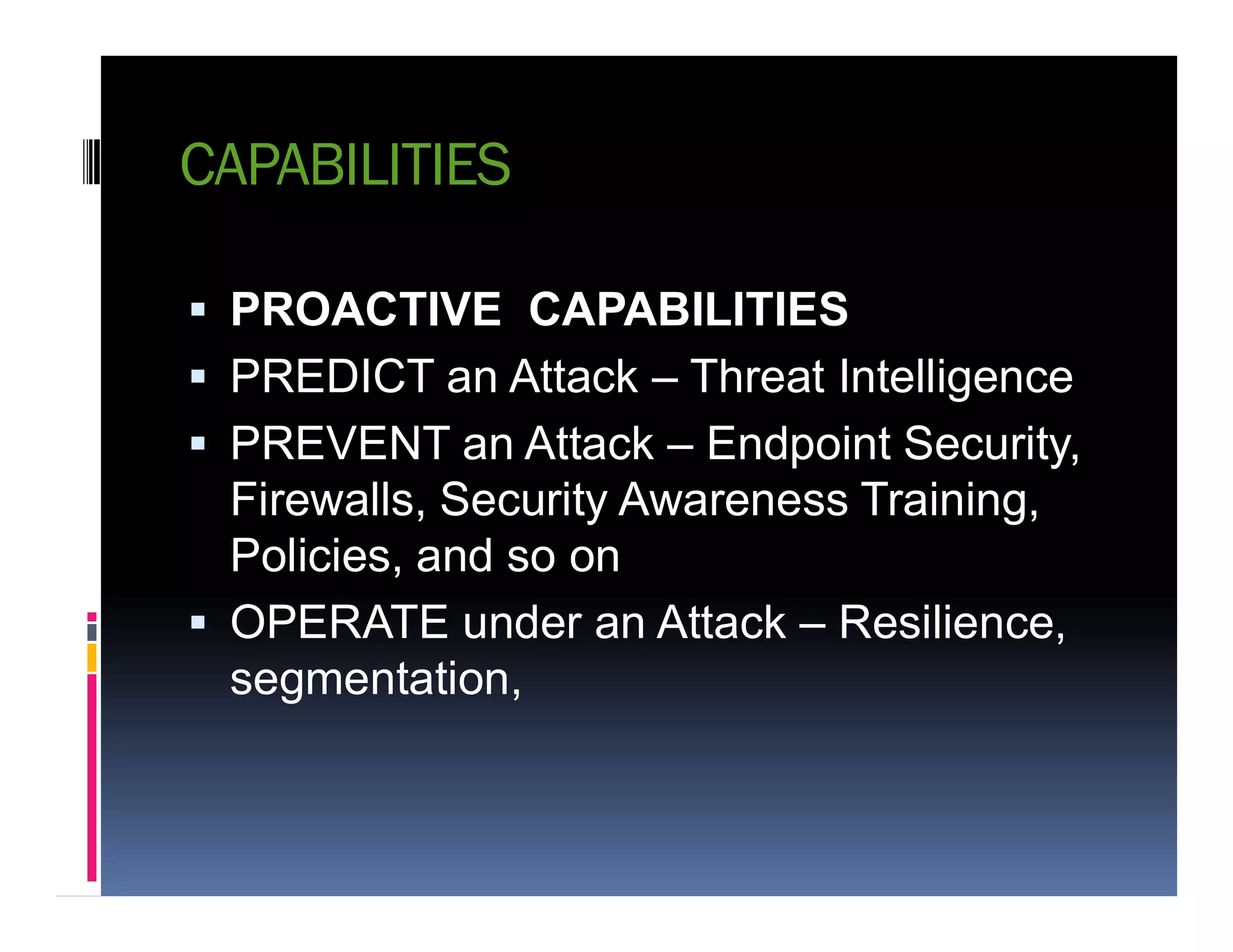 CAPABILITIES
 PROACTIVE CAPABILITIES
 PREDICT an Attack – Threat Intelligence
 PREVENT an Attack – Endpoint Security,
Firewalls, Security Awareness Training,Firewalls, Security Awareness Training,
Policies, and so on
 OPERATE under an Attack – Resilience,
segmentation,
 