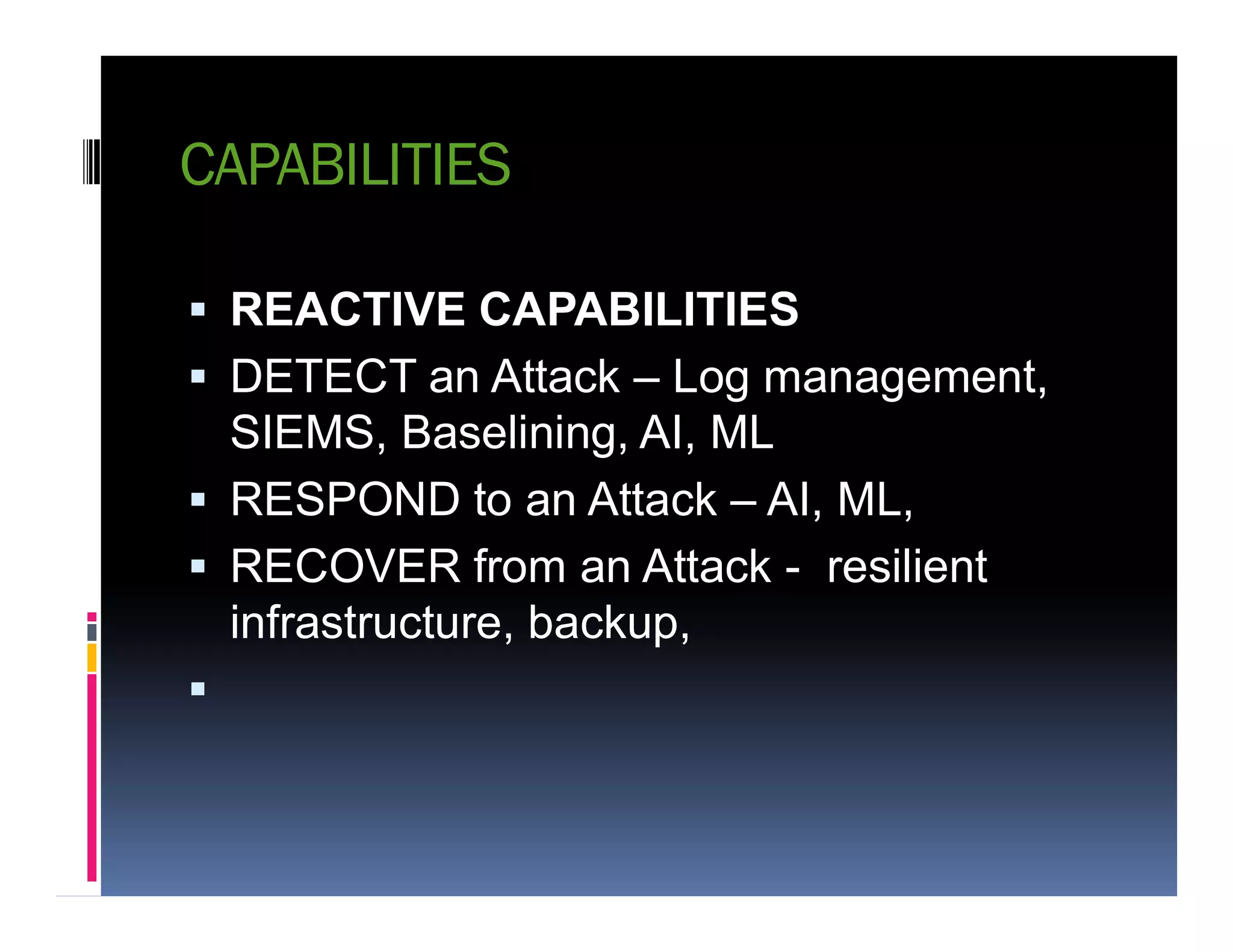 CAPABILITIES
 REACTIVE CAPABILITIES
 DETECT an Attack – Log management,
SIEMS, Baselining, AI, ML
 RESPOND to an Attack – AI, ML, RESPOND to an Attack – AI, ML,
 RECOVER from an Attack - resilient
infrastructure, backup,

 