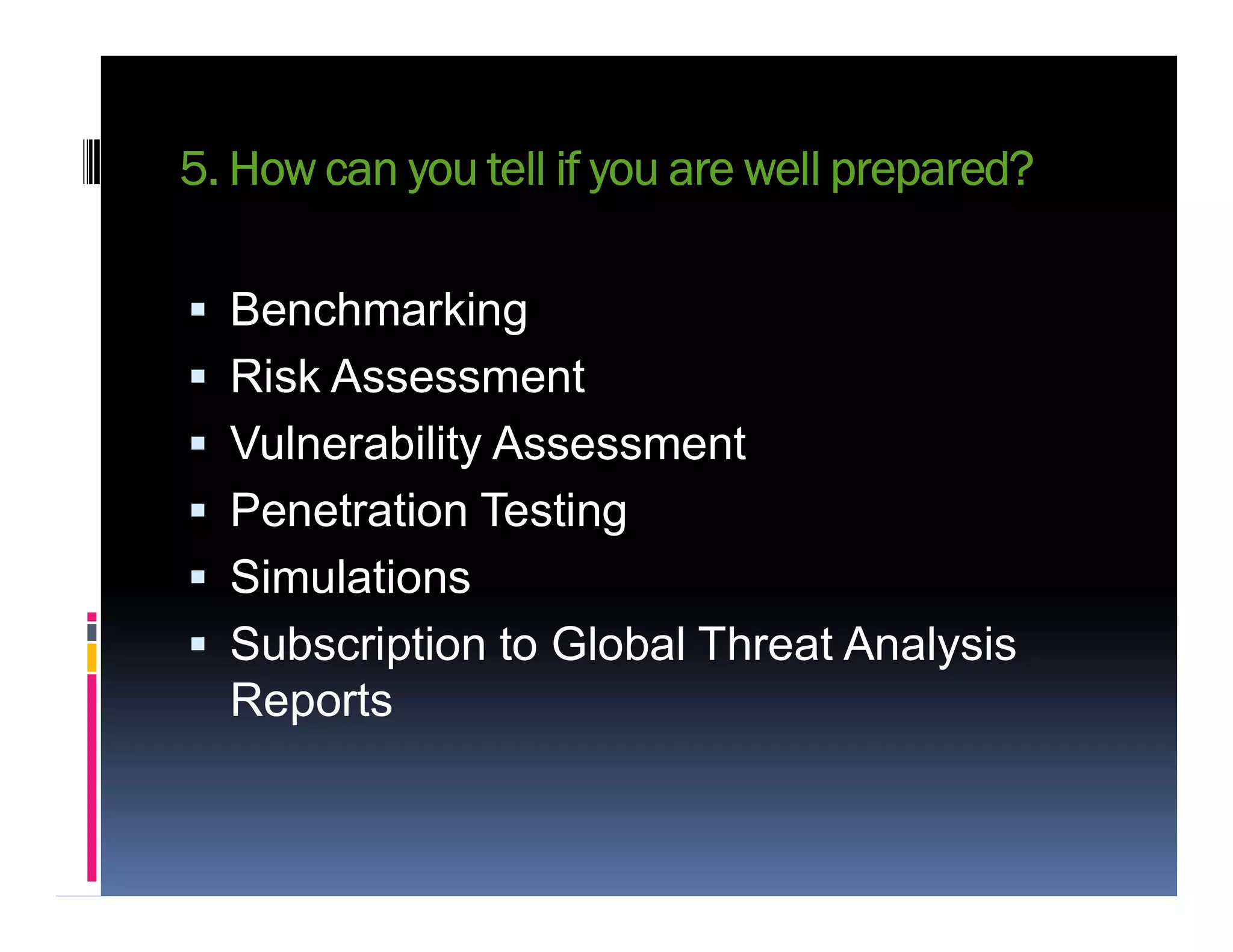 5. How can you tell if you are well prepared?
 Benchmarking
 Risk Assessment
 Vulnerability Assessment
 Penetration Testing
 Simulations
 Subscription to Global Threat Analysis
Reports
 