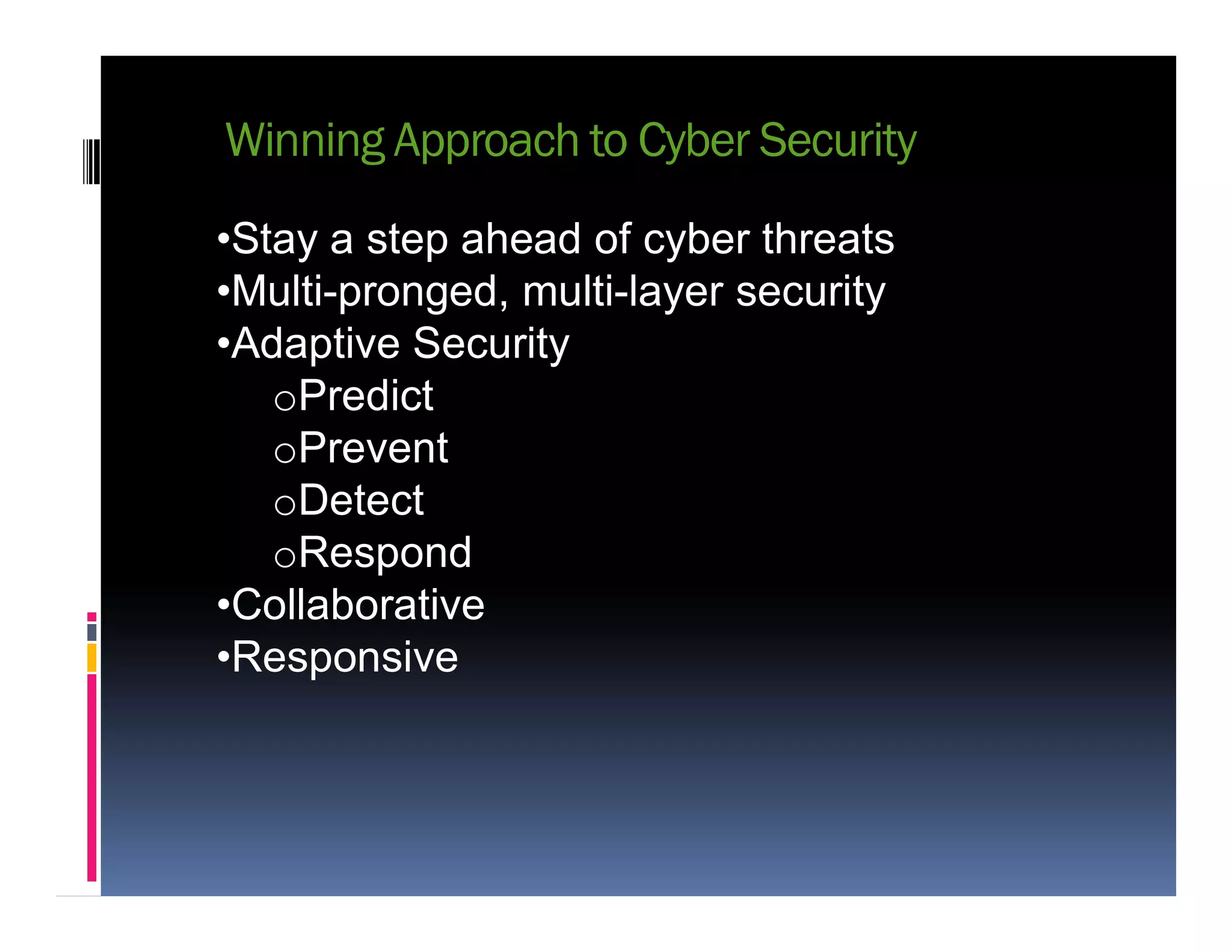 Winning Approach to Cyber Security
•Stay a step ahead of cyber threats
•Multi-pronged, multi-layer security
•Adaptive Security
oPredict
oPrevent
DetectoDetect
oRespond
•Collaborative
•Responsive
 