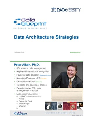 Peter Aiken, Ph.D.
Data Architecture Strategies
• DAMA International President 2009-2013
• DAMA International Achievement Award 2001 (with
Dr. E. F. "Ted" Codd
• DAMA International Community Award 2005
Peter Aiken, Ph.D.
• 33+ years in data management
• Repeated international recognition
• Founder, Data Blueprint (datablueprint.com)
• Associate Professor of IS (vcu.edu)
• DAMA International (dama.org)
• 10 books and dozens of articles
• Experienced w/ 500+ data
management practices
• Multi-year immersions: 
– US DoD (DISA/Army/Marines/DLA) 
– Nokia 
– Deutsche Bank 
– Wells Fargo 
– Walmart 
– … PETER AIKEN WITH JUANITA BILLINGS
FOREWORD BY JOHN BOTTEGA
MONETIZING
DATA MANAGEMENT
Unlocking the Value in Your Organization’s
Most Important Asset.
The Case for the
Chief Data Officer
Recasting the C-Suite to Leverage
Your MostValuable Asset
Peter Aiken and
Michael Gorman
2Copyright 2018 by Data Blueprint Slide #
 