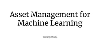 Asset Management for
Machine Learning
Georg Hildebrand