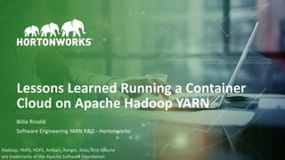 1 © Hortonworks Inc. 2011 – 2018. All Rights Reserved
Lessons Learned Running a Container
Cloud on Apache Hadoop YARN
Billie Rinaldi
Software Engineering YARN R&D - Hortonworks
Hadoop, YARN, HDFS, Ambari, Ranger, Atlas, and Apache
are trademarks of the Apache Software Foundation
 