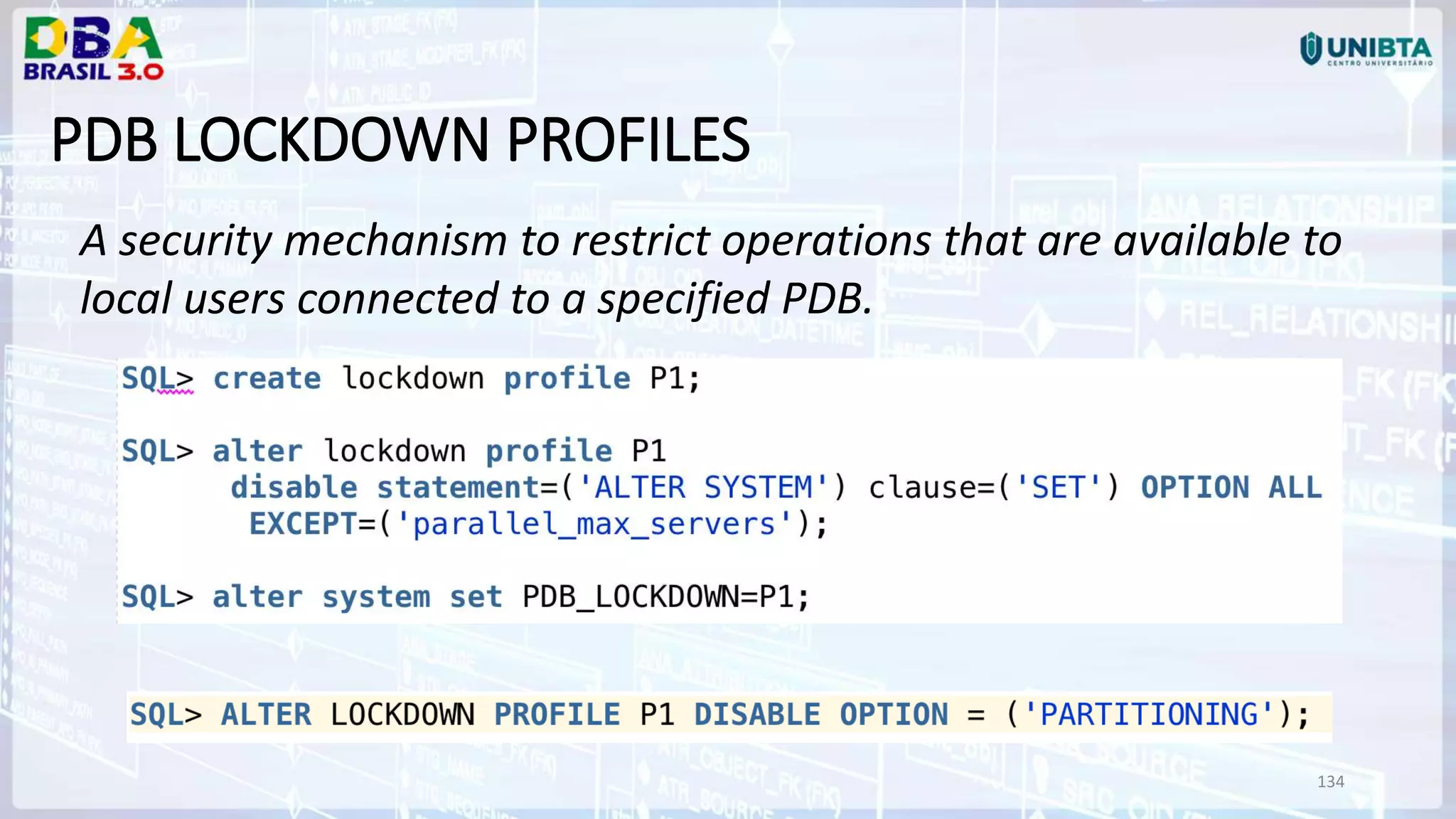 134 PDB LOCKDOWN PROFILES A security mechanism to restrict operations that are available to local users connected to a specified PDB. 