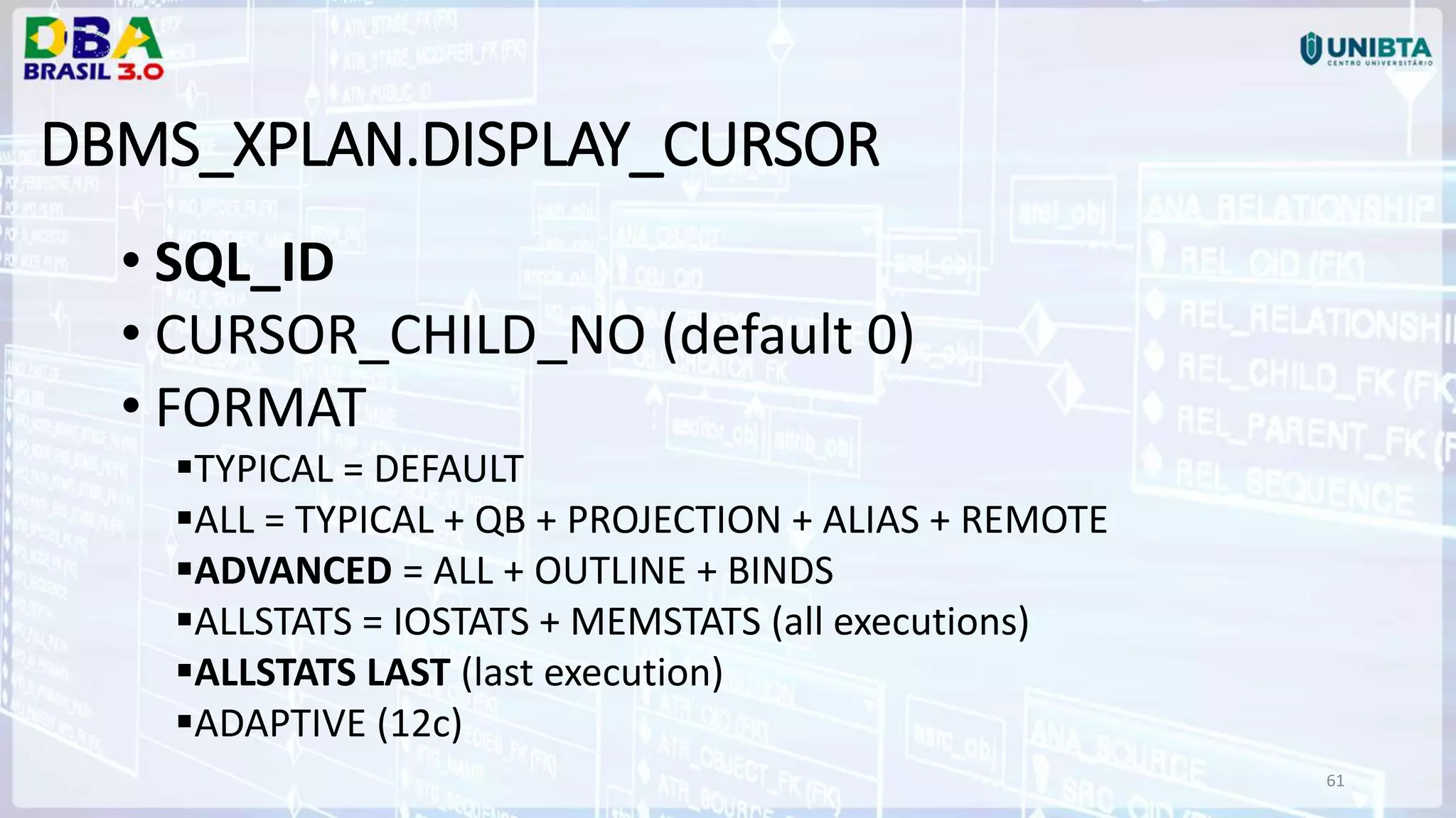 61 DBMS_XPLAN.DISPLAY_CURSOR • SQL_ID • CURSOR_CHILD_NO (default 0) • FORMAT TYPICAL = DEFAULT ALL = TYPICAL + QB + PROJECTION + ALIAS + REMOTE ADVANCED = ALL + OUTLINE + BINDS ALLSTATS = IOSTATS + MEMSTATS (all executions) ALLSTATS LAST (last execution) ADAPTIVE (12c) 