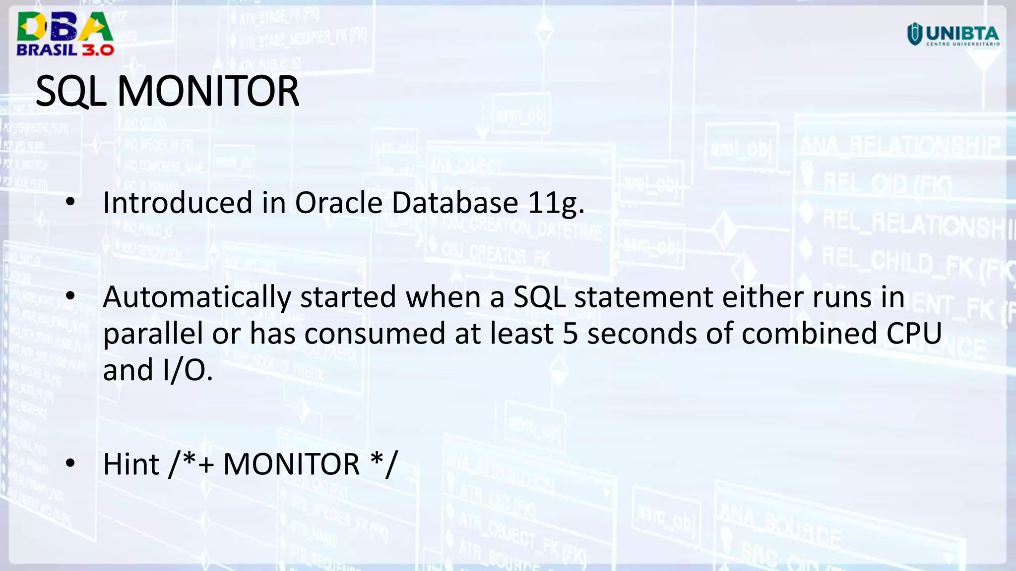 SQL MONITOR • Introduced in Oracle Database 11g. • Automatically started when a SQL statement either runs in parallel or has consumed at least 5 seconds of combined CPU and I/O. • Hint /*+ MONITOR */ 